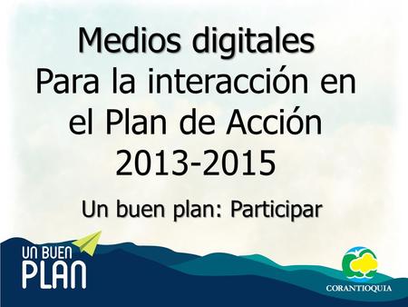 Medios Digitales Comunicaciones Corantioquia Medios digitales Para la interacción en el Plan de Acción 2013-2015 Un buen plan: Participar.