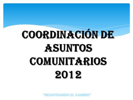 REGISTRANDO EL CAMBIO COORDINACIÓN DE ASUNTOS COMUNITARIOS 2012.