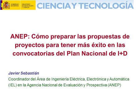 ANEP: Cómo preparar las propuestas de proyectos para tener más éxito en las convocatorias del Plan Nacional de I+D Javier Sebastián Coordinador del Área.