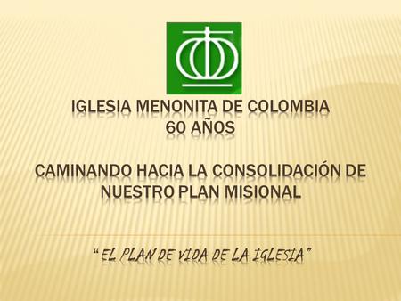 IGLESIA MENONITA DE COLOMBIA 60 AÑOS CAMINANDO HACIA LA Consolidación DE NUESTRO PLAN MISIONAL “EL PLAN DE VIDA DE LA IGLESIA”