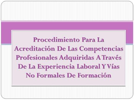 Procedimiento Para La Acreditación De Las Competencias Profesionales Adquiridas A Través De La Experiencia Laboral Y Vías No Formales De Formación.