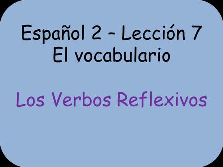 Español 2 – Lección 7 El vocabulario Los Verbos Reflexivos.