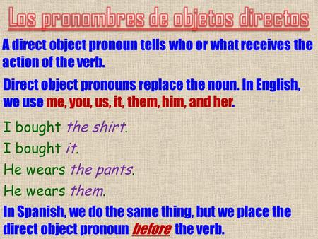 A direct object pronoun tells who or what receives the action of the verb. Direct object pronouns replace the noun. In English, we use me, you, us, it,