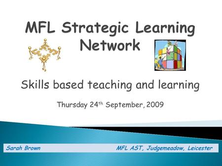 Skills based teaching and learning Thursday 24 th September, 2009 Sarah Brown MFL AST, Judgemeadow, Leicester.