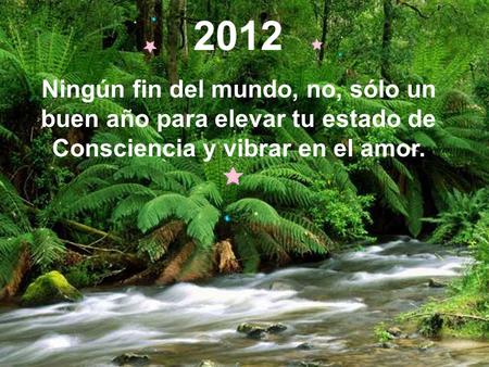 2012 Ningún fin del mundo, no, sólo un buen año para elevar tu estado de Consciencia y vibrar en el amor.