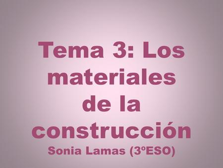 Tema 3: Los materiales de la construcción Sonia Lamas (3ºESO)