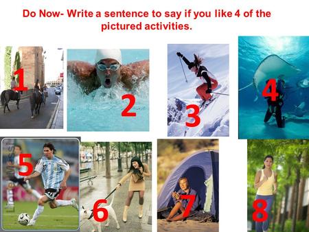 Do Now- Write a sentence to say if you like 4 of the pictured activities. 1 4 2 3 5 7 6 8.