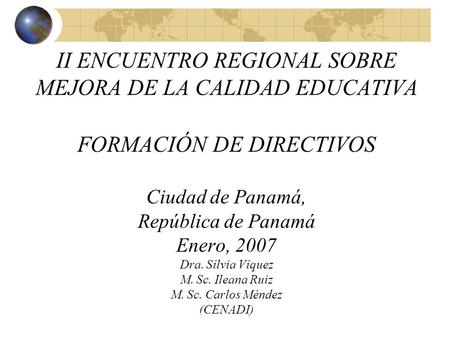 II ENCUENTRO REGIONAL SOBRE MEJORA DE LA CALIDAD EDUCATIVA FORMACIÓN DE DIRECTIVOS Ciudad de Panamá, República de Panamá Enero, 2007 Dra. Sílvia Víquez.