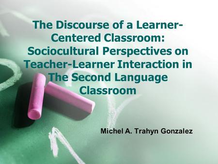 The Discourse of a Learner- Centered Classroom: Sociocultural Perspectives on Teacher-Learner Interaction in The Second Language Classroom Michel A. Trahyn.