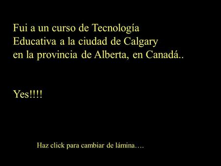 Fui a un curso de Tecnología Educativa a la ciudad de Calgary en la provincia de Alberta, en Canadá.. Yes!!!! Haz click para cambiar de lámina….