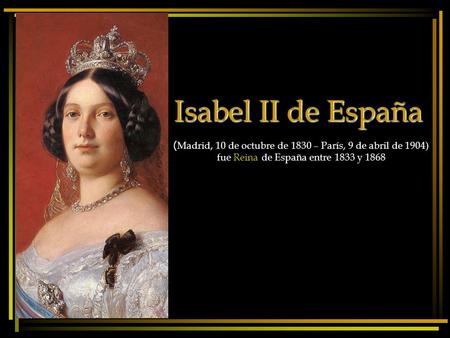 Isabel II de España (Madrid, 10 de octubre de 1830 – París, 9 de abril de 1904) fue Reina de España entre 1833 y 1868.