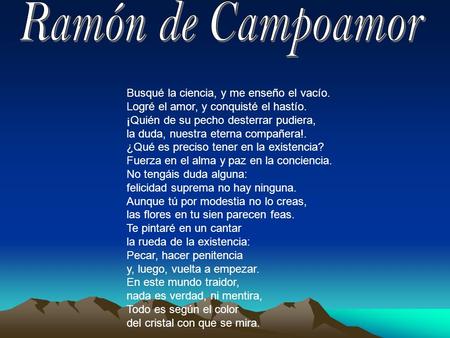 Ramón de Campoamor Busqué la ciencia, y me enseño el vacío. Logré el amor, y conquisté el hastío. ¡Quién de su pecho desterrar pudiera, la duda, nuestra.