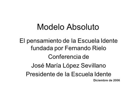 Modelo Absoluto El pensamiento de la Escuela Idente fundada por Fernando Rielo Conferencia de José María López Sevillano Presidente de la Escuela Idente.
