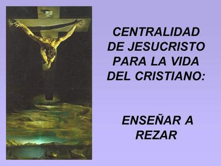 CENTRALIDAD DE JESUCRISTO PARA LA VIDA DEL CRISTIANO: ENSEÑAR A REZAR