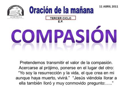 TERCER CICLO E.P. 11 ABRIL 2011 Pretendemos transmitir el valor de la compasión. Acercarse al prójimo, ponerse en el lugar del otro: Yo soy la resurrección.