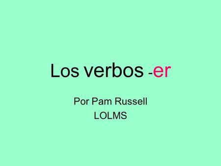 Los verbos - er Por Pam Russell LOLMS. To conjugate an –er ending verb in Spanish you drop the er and add an ending that agrees with your subject.. comer.