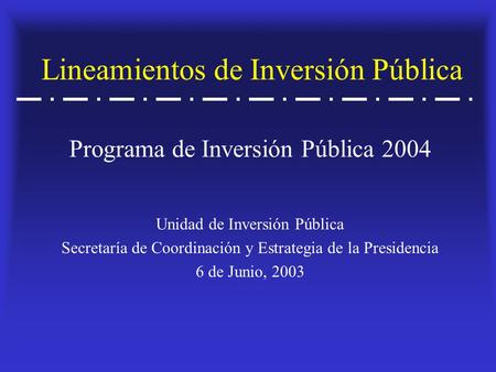 Lineamientos de Inversión Pública Unidad de Inversión Pública Secretaría de Coordinación y Estrategia de la Presidencia 6 de Junio, 2003 Programa de Inversión.