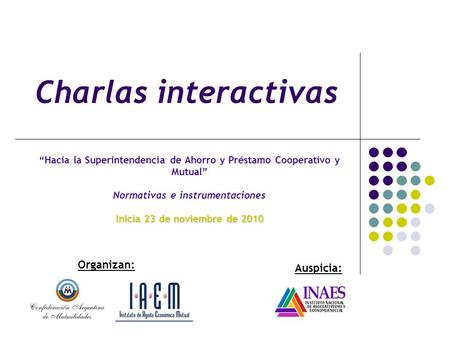 Charlas interactivas Hacia la Superintendencia de Ahorro y Préstamo Cooperativo y Mutual Normativas e instrumentaciones Inicia 23 de noviembre de 2010.
