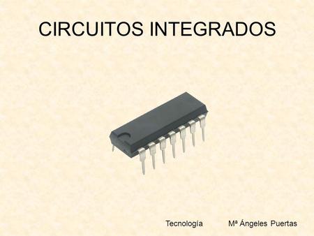 CIRCUITOS INTEGRADOS Tecnología 	Mª Ángeles Puertas.