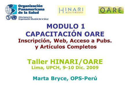 MODULO 1 CAPACITACIÓN OARE Inscripción, Web, Acceso a Pubs. y Artículos Completos Taller HINARI/OARE Lima, UPCH, 9-10 Dic. 2009 Marta Bryce, OPS-Perú