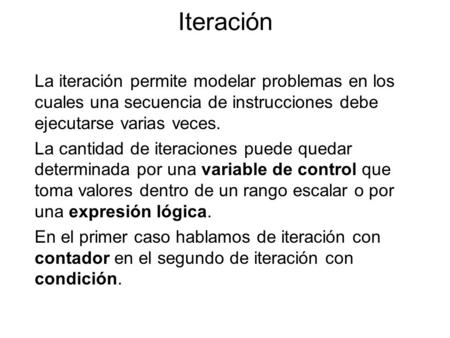 Iteración La iteración permite modelar problemas en los cuales una secuencia de instrucciones debe ejecutarse varias veces. La cantidad de iteraciones.