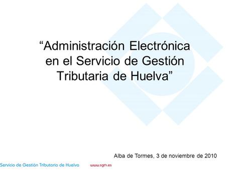 Administración Electrónica en el Servicio de Gestión Tributaria de Huelva Alba de Tormes, 3 de noviembre de 2010.