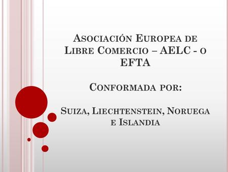 Asociación Europea de Libre Comercio – AELC - o EFTA Conformada por: Suiza, Liechtenstein, Noruega e Islandia.