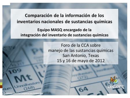 Foro de la CCA sobre manejo de las sustancias químicas San Antonio, Texas 15 y 16 de mayo de 2012 Comparación de la información de los inventarios nacionales.