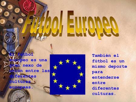 Fútbol Europeo El fútbol europeo es una gran nexo de unión entre las diferentes culturas europeas. También el fútbol es un mismo deporte para entenderse.