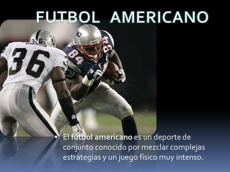 FUTBOL AMERICANO El fútbol americano es un deporte de conjunto conocido por mezclar complejas estrategias y un juego físico muy intenso.