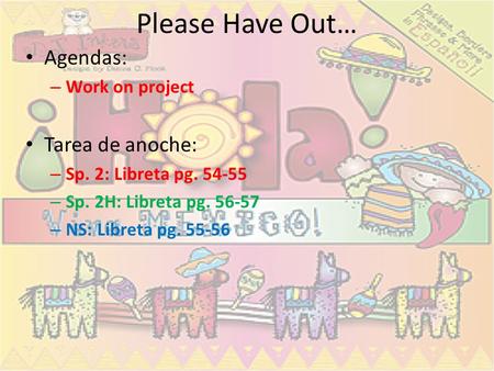 Please Have Out… Agendas: – Work on project Tarea de anoche: – Sp. 2: Libreta pg. 54-55 – Sp. 2H: Libreta pg. 56-57 – NS: Libreta pg. 55-56.