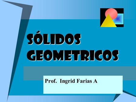 SÓLIDOS GEOMETRICOS Prof. Ingrid Farias A.