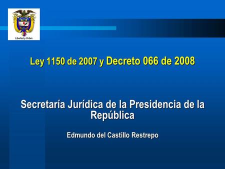 Ley 1150 de 2007 y Decreto 066 de 2008 Secretaría Jurídica de la Presidencia de la República Edmundo del Castillo Restrepo.