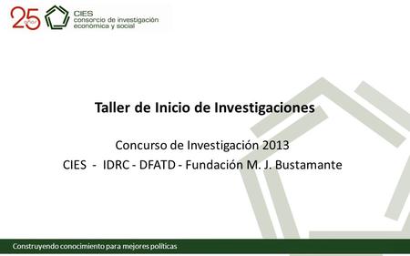 Construyendo conocimiento para mejores políticas Taller de Inicio de Investigaciones Concurso de Investigación 2013 CIES - IDRC - DFATD - Fundación M.