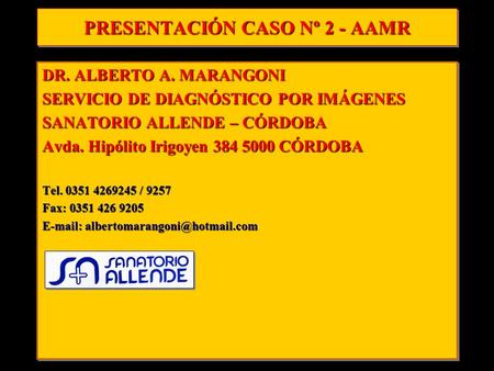 PRESENTACIÓN CASO Nº 2 - AAMR DR. ALBERTO A. MARANGONI SERVICIO DE DIAGNÓSTICO POR IMÁGENES SANATORIO ALLENDE – CÓRDOBA Avda. Hipólito Irigoyen 384 5000.
