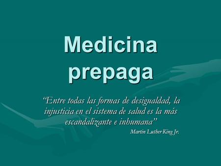 Medicina prepaga “Entre todas las formas de desigualdad, la injusticia en el sistema de salud es la más escandalizante e inhumana” Martin Luther King Jr.