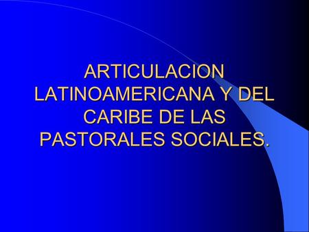 ARTICULACION LATINOAMERICANA Y DEL CARIBE DE LAS PASTORALES SOCIALES.