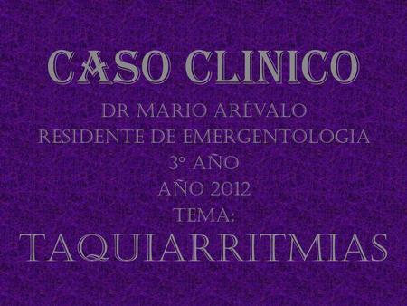 Caso clinico Dr Mario Arévalo Residente de Emergentologia 3° año Año 2012 Tema: Taquiarritmias.