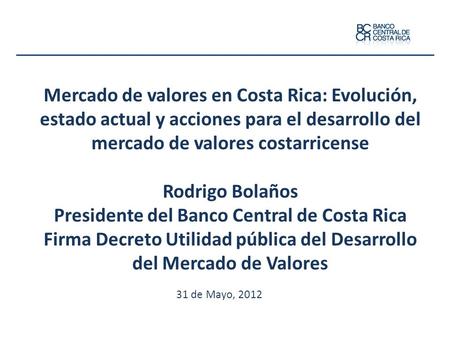 Mercado de valores en Costa Rica: Evolución, estado actual y acciones para el desarrollo del mercado de valores costarricense Rodrigo Bolaños Presidente.