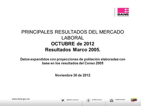 Www.dane.gov.co PRINCIPALES RESULTADOS DEL MERCADO LABORAL OCTUBRE de 2012 Resultados Marco 2005. Datos expandidos con proyecciones de población elaboradas.