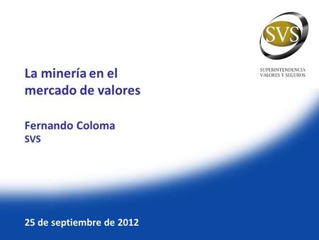 La minería en el mercado de valores Fernando Coloma SVS 25 de septiembre de 2012.
