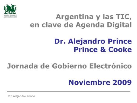 Dr. Alejandro Prince Argentina y las TIC, en clave de Agenda Digital Dr. Alejandro Prince Prince & Cooke Jornada de Gobierno Electrónico Noviembre 2009.