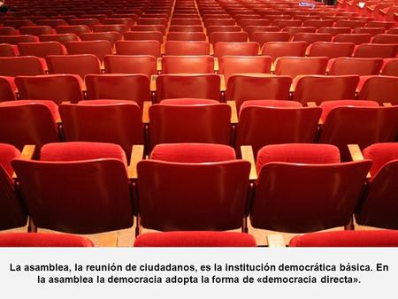 La asamblea, la reunión de ciudadanos, es la institución democrática básica. En la asamblea la democracia adopta la forma de «democracia directa».