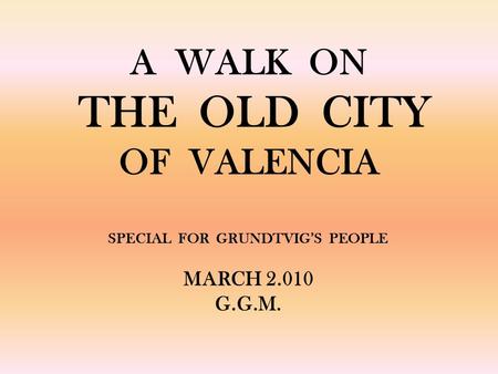 A WALK ON THE OLD CITY OF VALENCIA SPECIAL FOR GRUNDTVIGS PEOPLE MARCH 2.010 G.G.M.