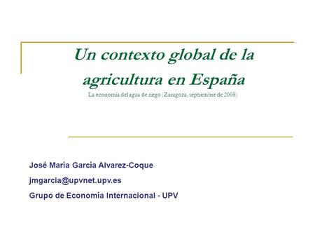 Un contexto global de la agricultura en España La economía del agua de riego (Zaragoza, septiembre de 2008) José María García Alvarez-Coque jmgarcia@upvnet.upv.es.