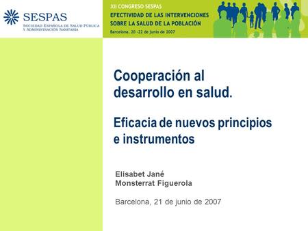 Cooperación al desarrollo en salud. Eficacia de nuevos principios e instrumentos Elisabet Jané Monsterrat Figuerola Barcelona, 21 de junio de 2007.