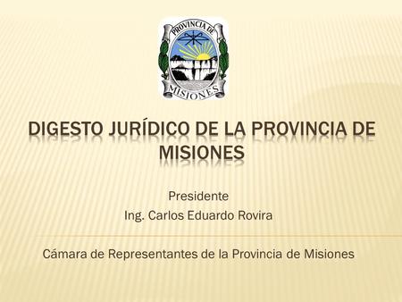 Presidente Ing. Carlos Eduardo Rovira Cámara de Representantes de la Provincia de Misiones.