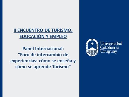 II ENCUENTRO DE TURISMO, EDUCACIÓN Y EMPLEO Panel Internacional: Foro de intercambio de experiencias: cómo se enseña y cómo se aprende Turismo.