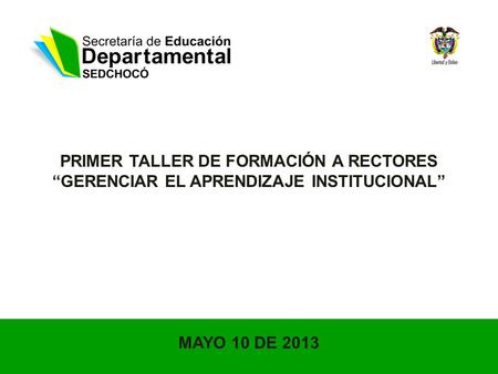 PRIMER TALLER DE FORMACIÓN A RECTORES “GERENCIAR EL APRENDIZAJE INSTITUCIONAL” MAYO 10 DE 2013.