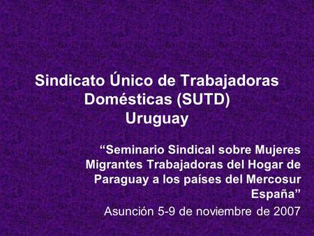 Sindicato Único de Trabajadoras Domésticas (SUTD) Uruguay Seminario Sindical sobre Mujeres Migrantes Trabajadoras del Hogar de Paraguay a los países del.